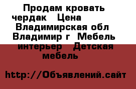 Продам кровать -чердак › Цена ­ 15 000 - Владимирская обл., Владимир г. Мебель, интерьер » Детская мебель   